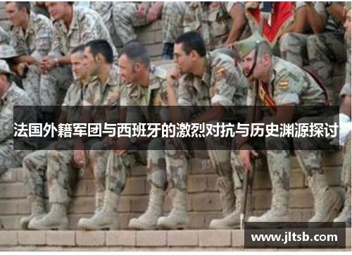 法国外籍军团与西班牙的激烈对抗与历史渊源探讨