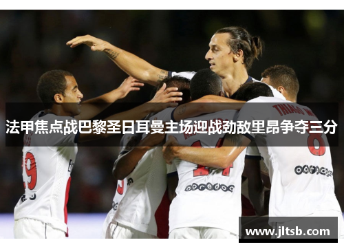 法甲焦点战巴黎圣日耳曼主场迎战劲敌里昂争夺三分