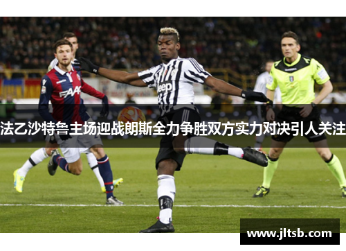 法乙沙特鲁主场迎战朗斯全力争胜双方实力对决引人关注
