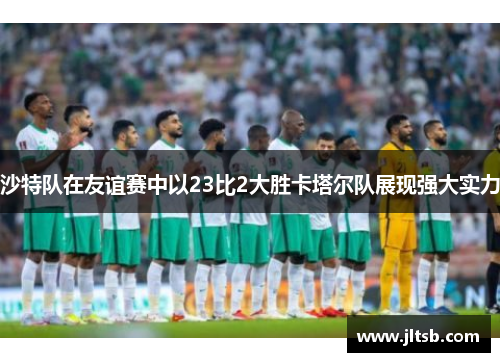沙特队在友谊赛中以23比2大胜卡塔尔队展现强大实力