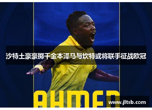 沙特土豪豪掷千金本泽马与坎特或将联手征战欧冠