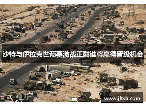 沙特与伊拉克世预赛激战正酣谁将赢得晋级机会