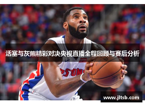 活塞与灰熊精彩对决央视直播全程回顾与赛后分析