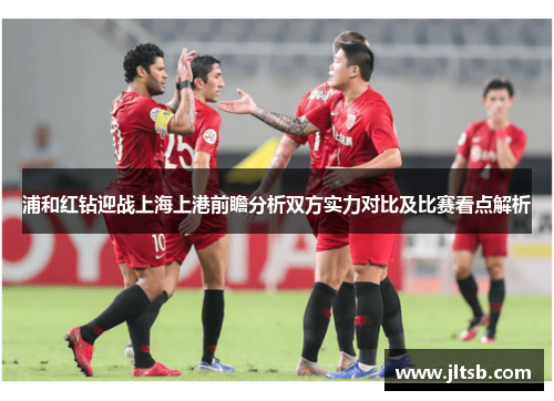 浦和红钻迎战上海上港前瞻分析双方实力对比及比赛看点解析