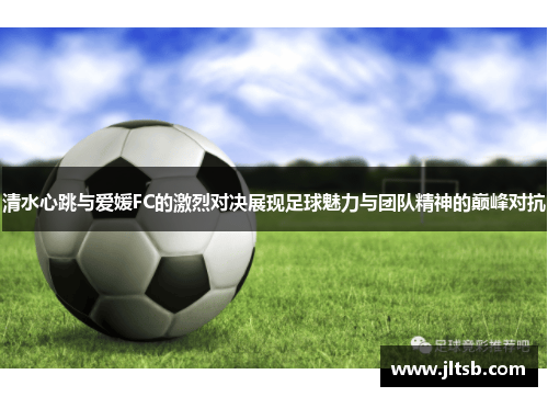 清水心跳与爱媛FC的激烈对决展现足球魅力与团队精神的巅峰对抗