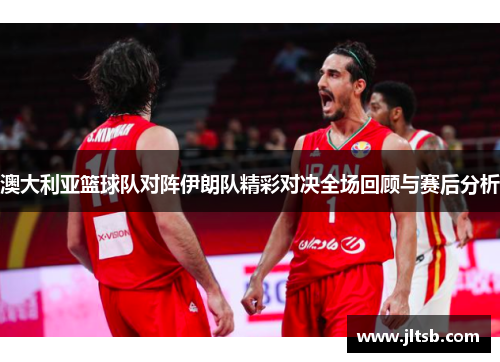澳大利亚篮球队对阵伊朗队精彩对决全场回顾与赛后分析