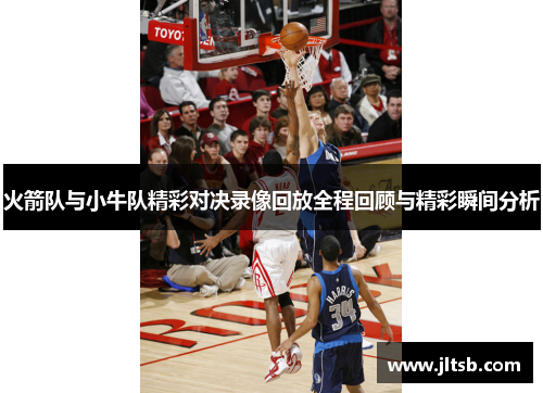火箭队与小牛队精彩对决录像回放全程回顾与精彩瞬间分析