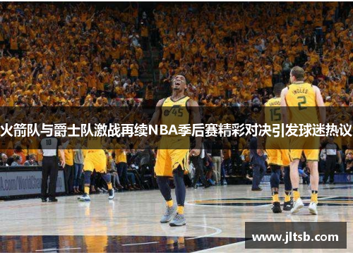 火箭队与爵士队激战再续NBA季后赛精彩对决引发球迷热议