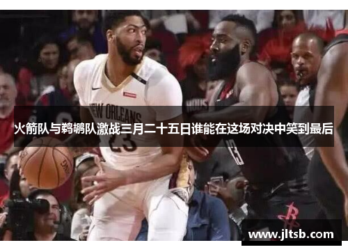 火箭队与鹈鹕队激战三月二十五日谁能在这场对决中笑到最后