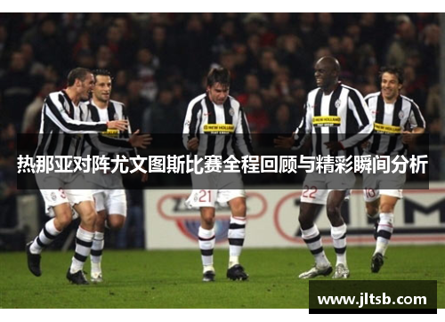 热那亚对阵尤文图斯比赛全程回顾与精彩瞬间分析