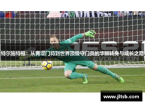特尔施特根：从青涩门将到世界顶级守门员的华丽转身与成长之路