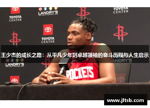 王少杰的成长之路：从平凡少年到卓越领袖的奋斗历程与人生启示